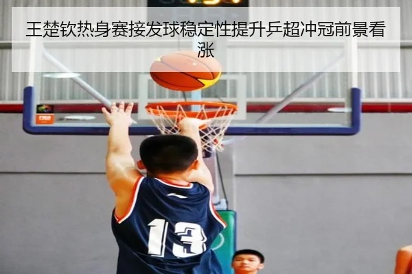 王楚钦热身赛接发球稳定性提升乒超冲冠前景看涨