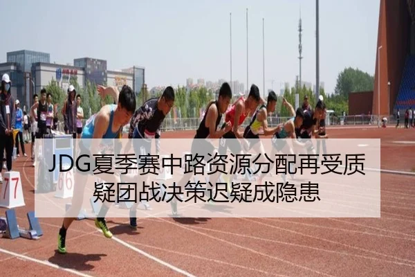 JDG夏季赛中路资源分配再受质疑团战决策迟疑成隐患