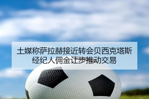 土媒称萨拉赫接近转会贝西克塔斯 经纪人佣金让步推动交易