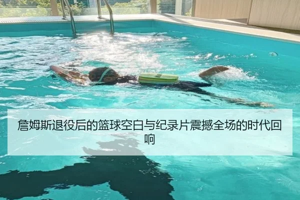 詹姆斯退役后的篮球空白与纪录片震撼全场的时代回响