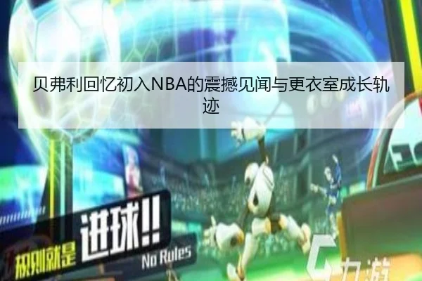 贝弗利回忆初入NBA的震撼见闻与更衣室成长轨迹